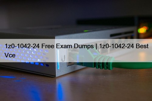 1z0-1042-24 Free Exam Dumps | 1z0-1042-24 Best Vce